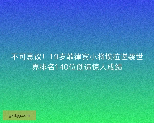 不可思议！19岁菲律宾小将埃拉逆袭世界排名140位创造惊人成绩