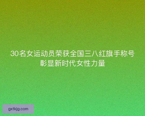 30名女运动员荣获全国三八红旗手称号彰显新时代女性力量