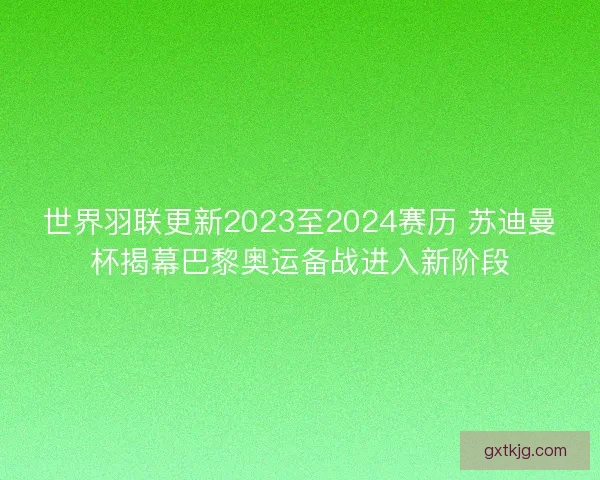 世界羽联更新2023至2024赛历 苏迪曼杯揭幕巴黎奥运备战进入新阶段