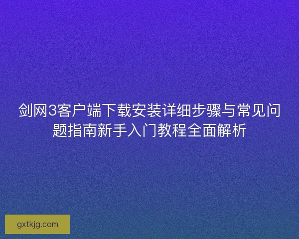 剑网3客户端下载安装详细步骤与常见问题指南新手入门教程全面解析