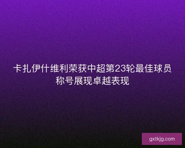 卡扎伊什维利荣获中超第23轮最佳球员称号展现卓越表现