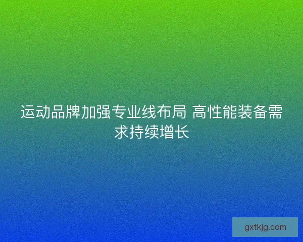 运动品牌加强专业线布局 高性能装备需求持续增长