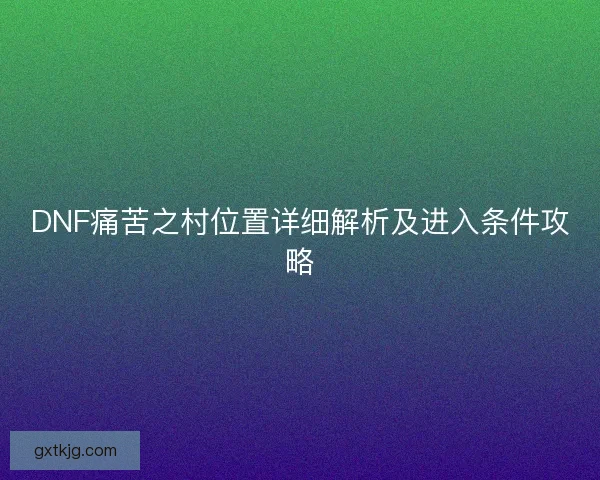 DNF痛苦之村位置详细解析及进入条件攻略