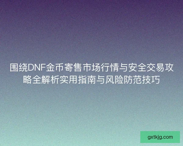 围绕DNF金币寄售市场行情与安全交易攻略全解析实用指南与风险防范技巧