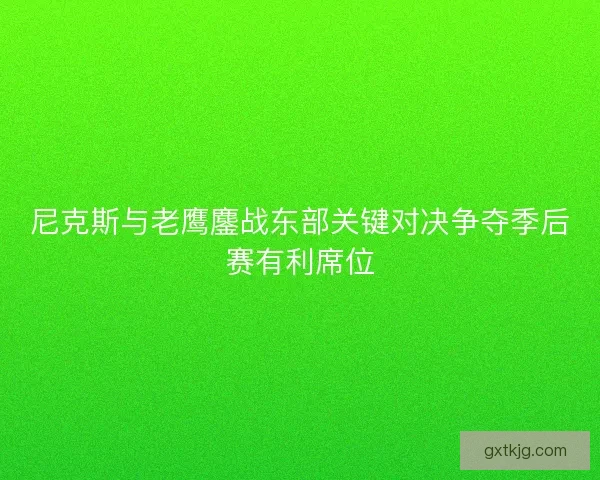 尼克斯与老鹰鏖战东部关键对决争夺季后赛有利席位