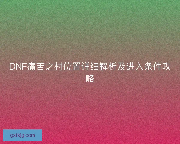 DNF痛苦之村位置详细解析及进入条件攻略