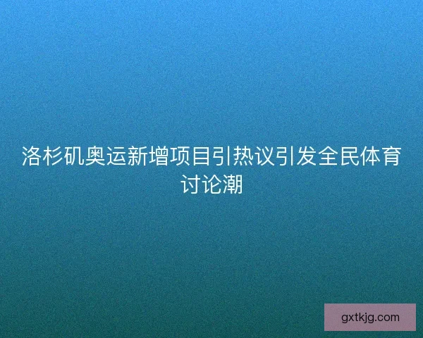 洛杉矶奥运新增项目引热议引发全民体育讨论潮