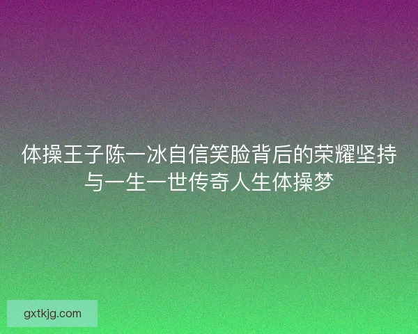 体操王子陈一冰自信笑脸背后的荣耀坚持与一生一世传奇人生体操梦