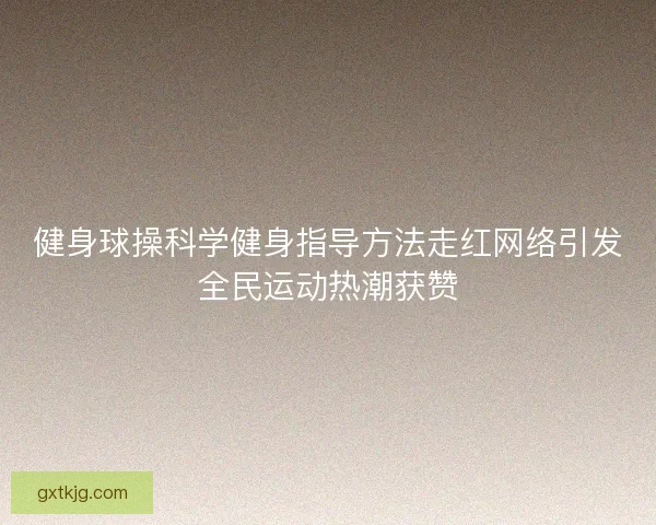 健身球操科学健身指导方法走红网络引发全民运动热潮获赞