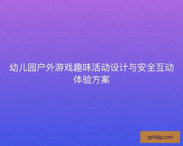 幼儿园户外游戏趣味活动设计与安全互动体验方案